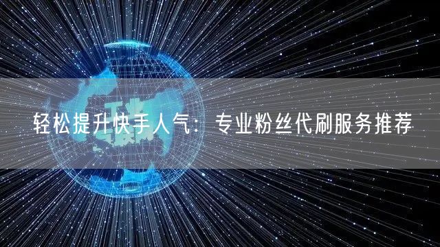 轻松提升快手人气：专业粉丝代刷服务推荐